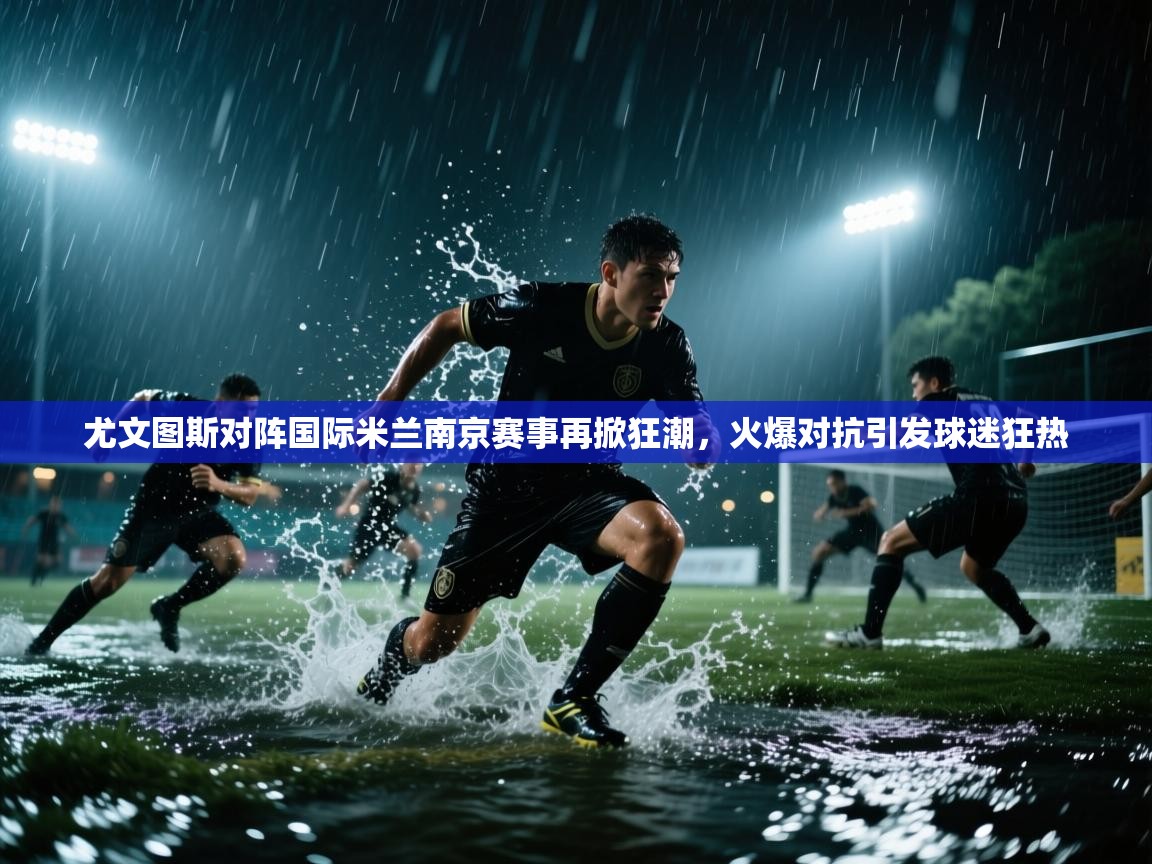 海星体育在线-尤文图斯对阵国际米兰南京赛事再掀狂潮,火爆对抗引发球迷狂热 第1张