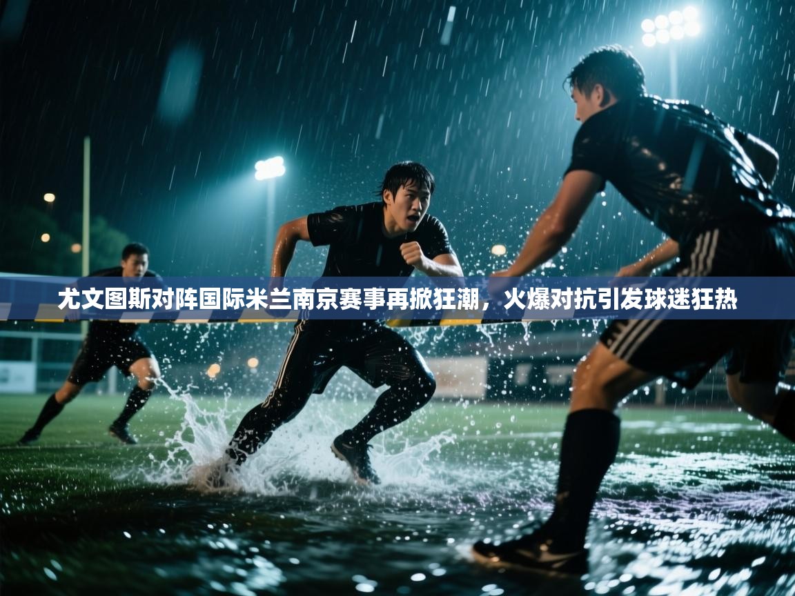 海星体育在线-尤文图斯对阵国际米兰南京赛事再掀狂潮,火爆对抗引发球迷狂热 第3张