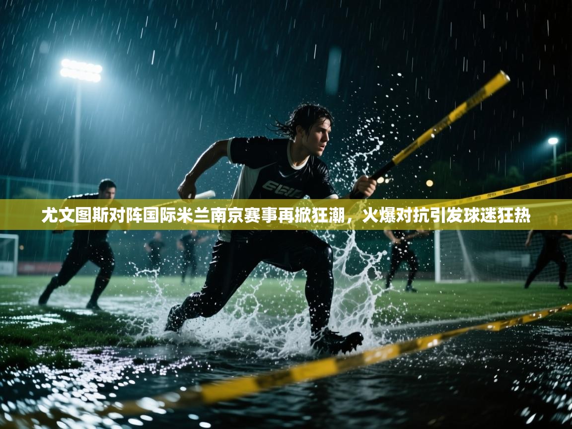 海星体育在线-尤文图斯对阵国际米兰南京赛事再掀狂潮,火爆对抗引发球迷狂热 第4张