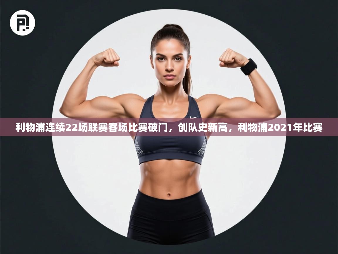 海星体育直播-利物浦连续22场联赛客场比赛破门，创队史新高，利物浦2021年比赛  第2张