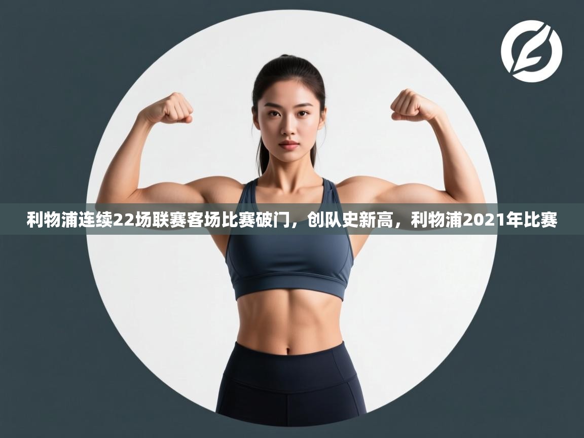 海星体育直播-利物浦连续22场联赛客场比赛破门，创队史新高，利物浦2021年比赛  第3张