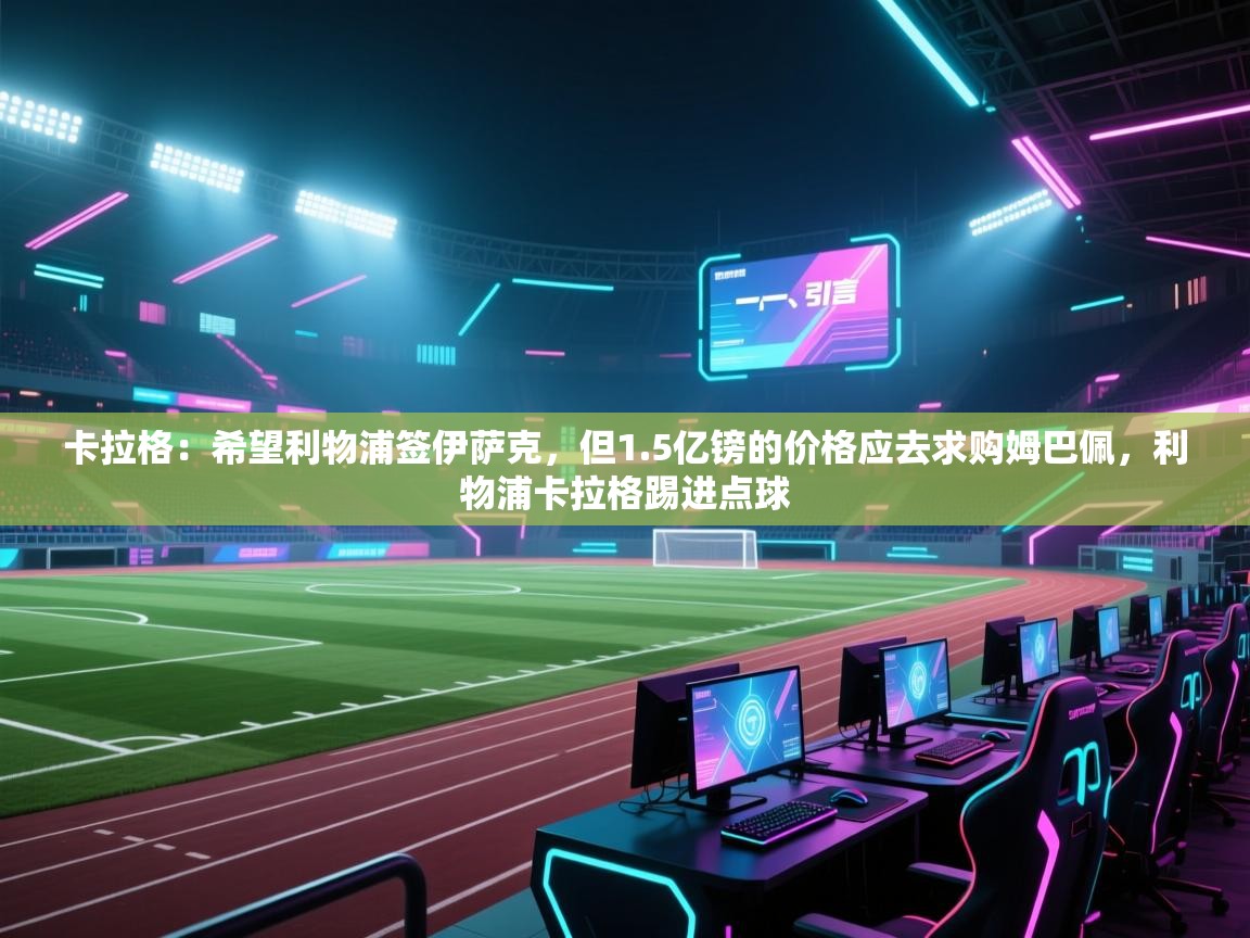 海星体育官方网站-卡拉格:希望利物浦签伊萨克,但1.5亿镑的价格应去求购姆巴佩,利物浦卡拉格踢进点球 第1张