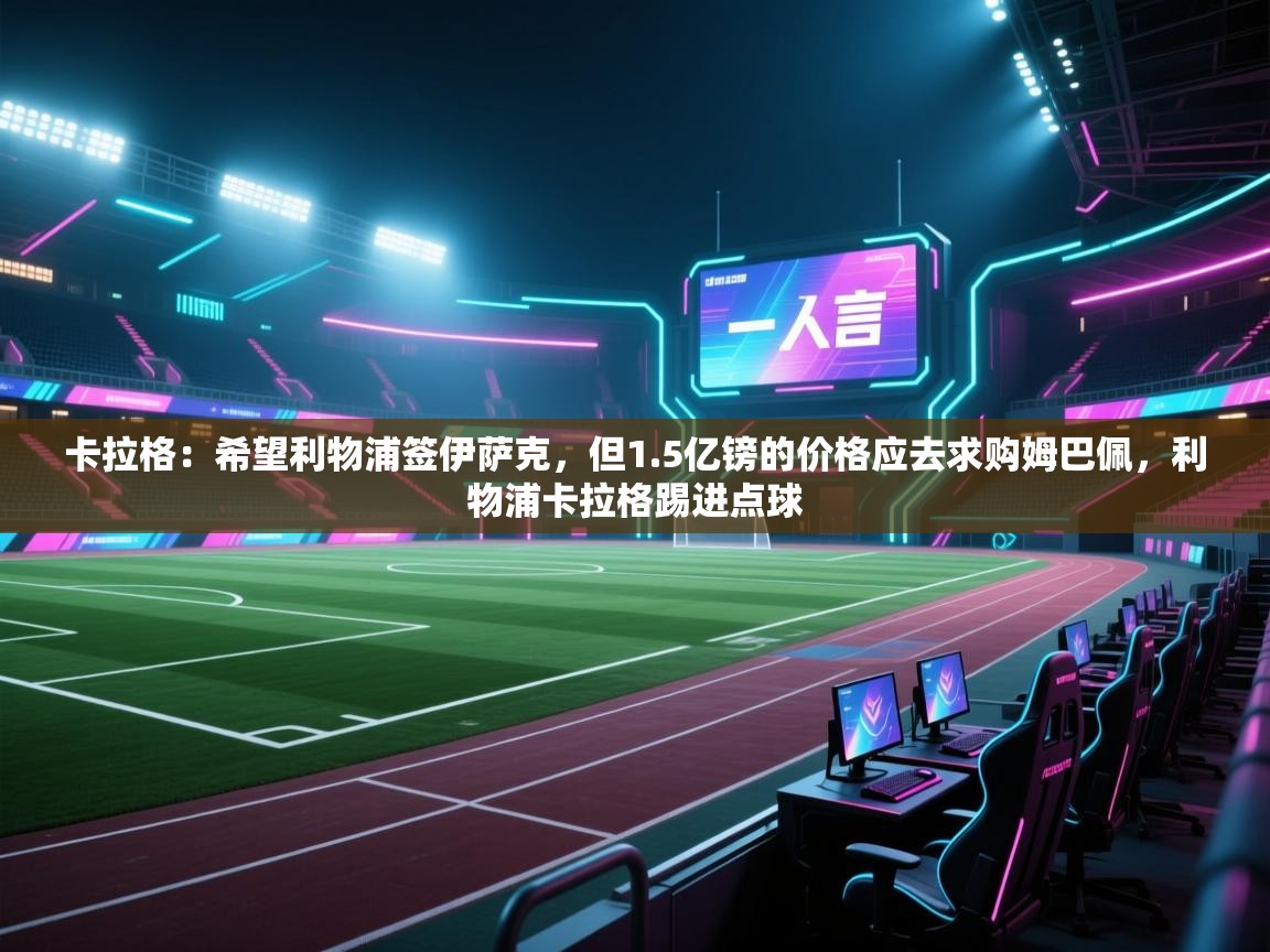 海星体育官方网站-卡拉格:希望利物浦签伊萨克,但1.5亿镑的价格应去求购姆巴佩,利物浦卡拉格踢进点球 第3张