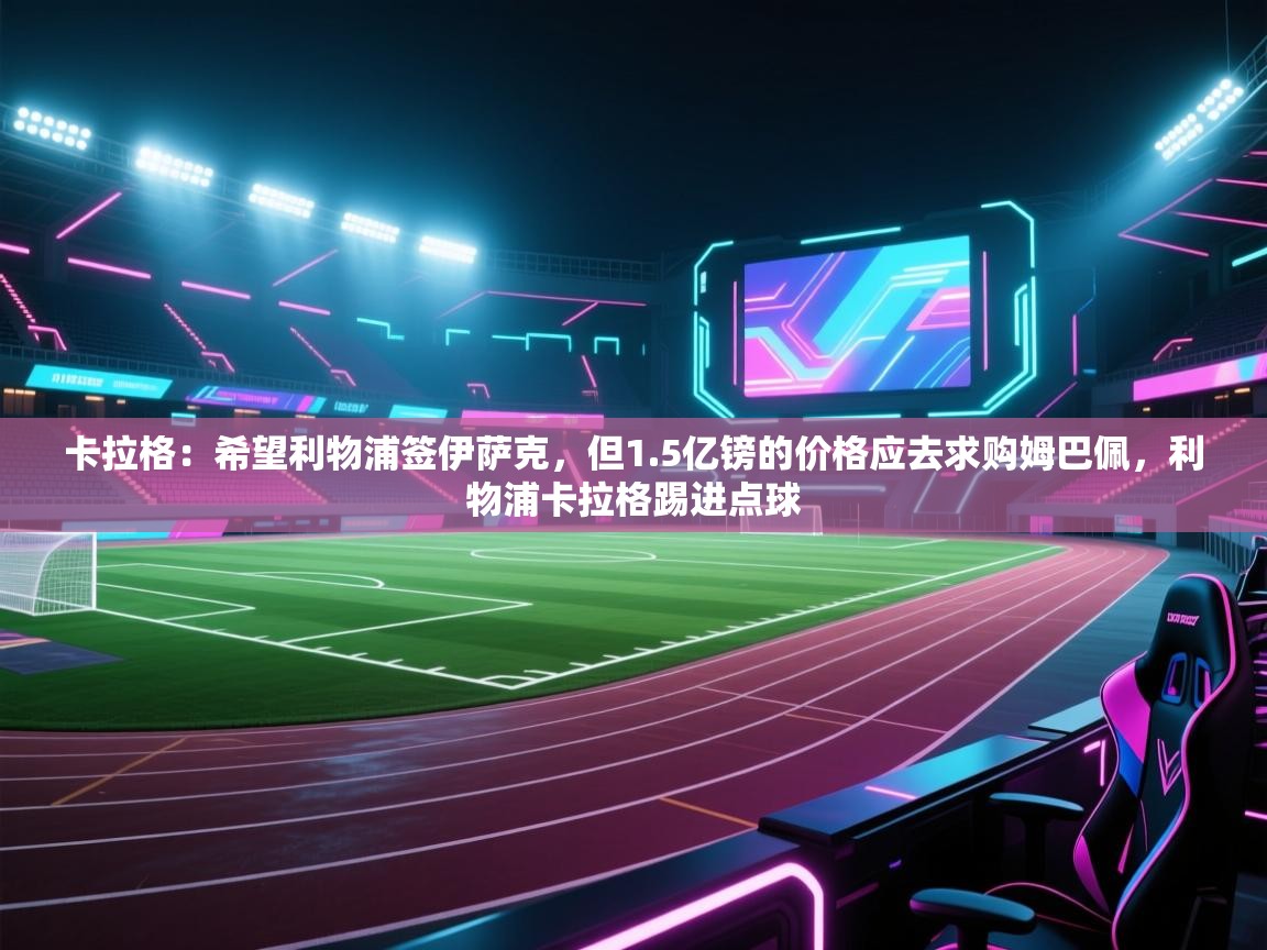 海星体育官方网站-卡拉格:希望利物浦签伊萨克,但1.5亿镑的价格应去求购姆巴佩,利物浦卡拉格踢进点球 第4张