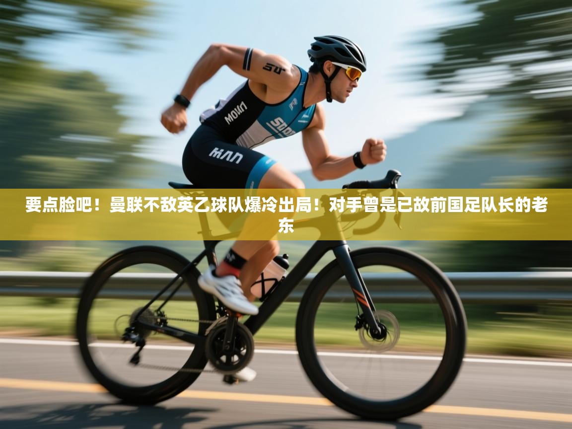 海星体育app官方入口-要点脸吧!曼联不敌英乙球队爆冷出局!对手曾是已故前国足队长的老东 第3张