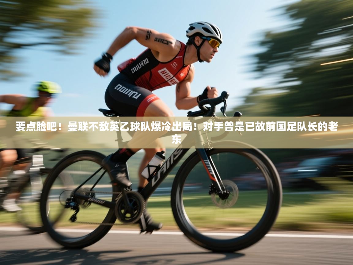 海星体育app官方入口-要点脸吧!曼联不敌英乙球队爆冷出局!对手曾是已故前国足队长的老东 第4张