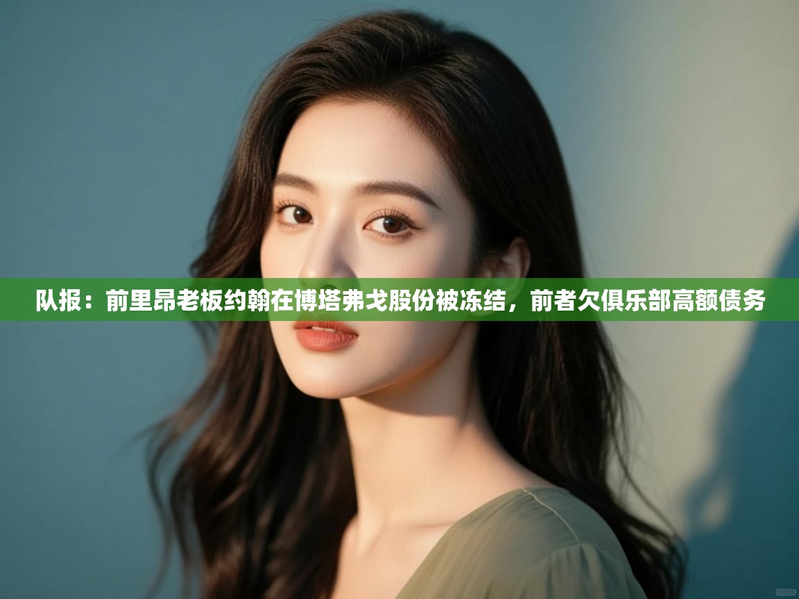 海星体育app官网下载-队报:前里昂老板约翰在博塔弗戈股份被冻结,前者欠俱乐部高额债务 第3张