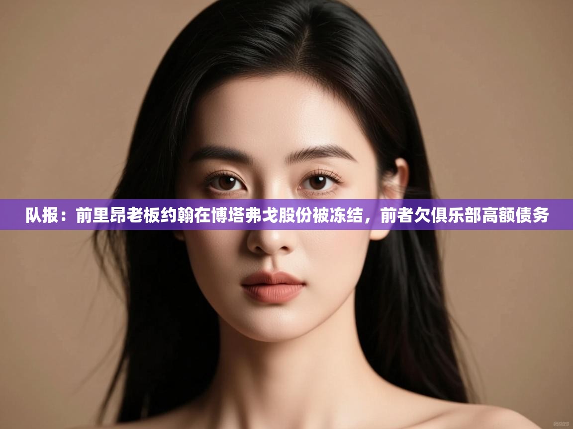 海星体育app官网下载-队报:前里昂老板约翰在博塔弗戈股份被冻结,前者欠俱乐部高额债务 第4张