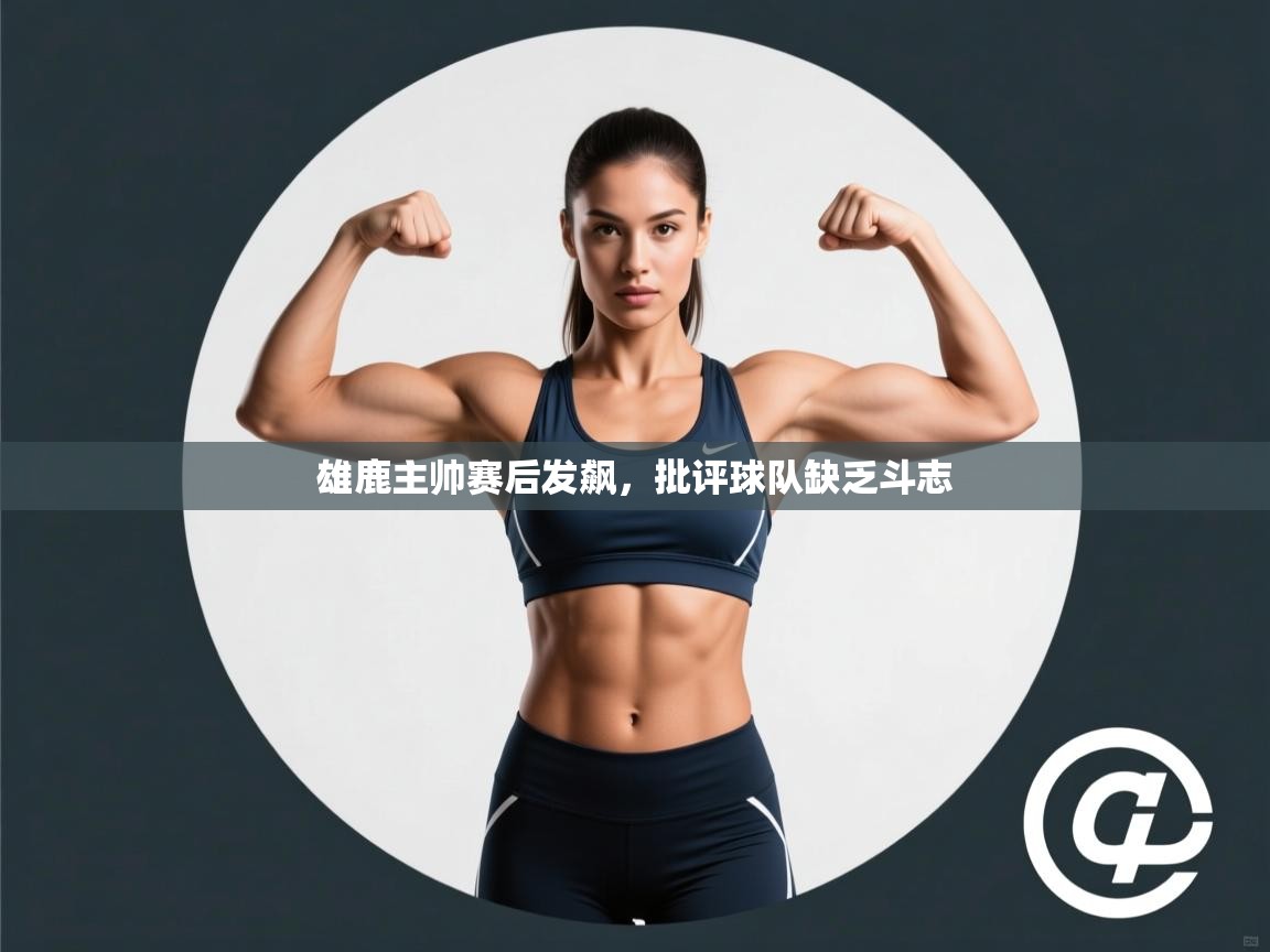 海星体育 谢宇宁-雄鹿主帅赛后发飙,批评球队缺乏斗志 第1张