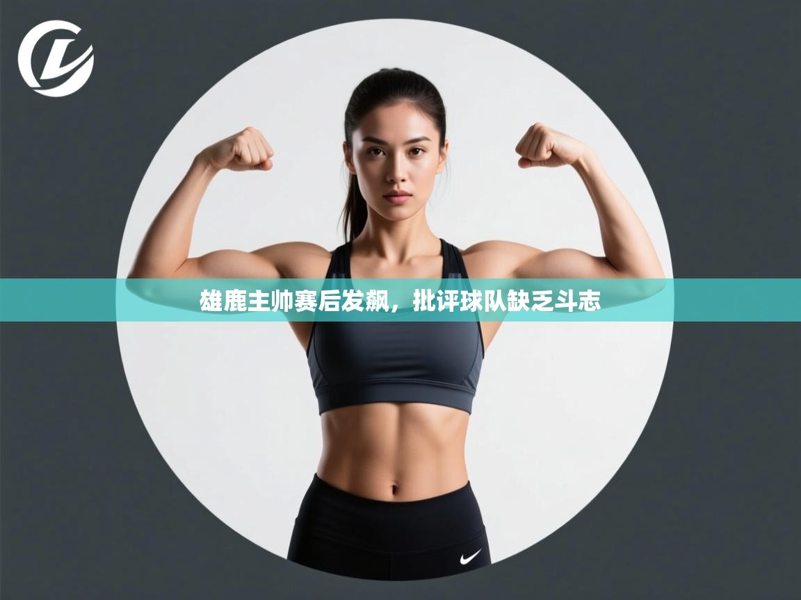 海星体育 谢宇宁-雄鹿主帅赛后发飙,批评球队缺乏斗志 第3张