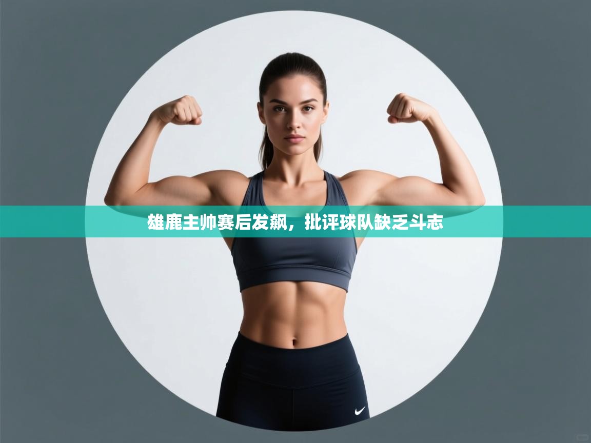 海星体育 谢宇宁-雄鹿主帅赛后发飙,批评球队缺乏斗志 第4张